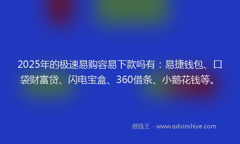2025年的极速易购容易下款吗有：易捷钱包、口袋财富贷、闪电宝盒、360借条、小鹅花钱等。