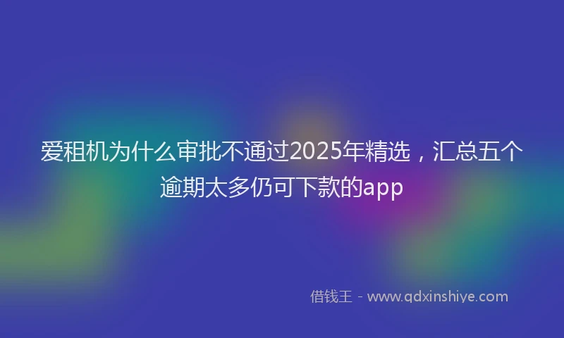 爱租机为什么审批不通过2025年精选，汇总五个逾期太多仍可下款的app