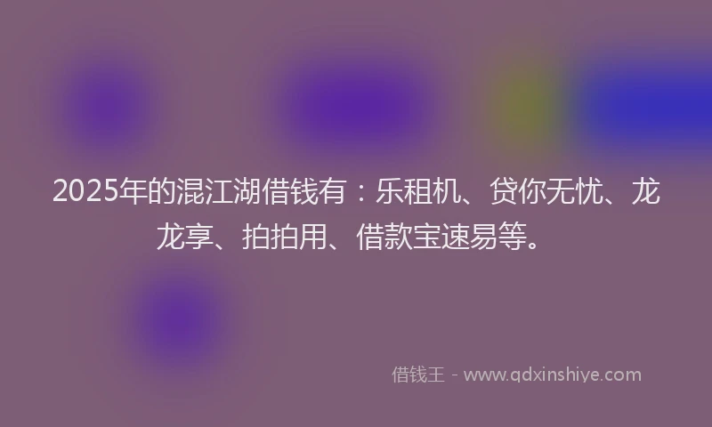 2025年的混江湖借钱有：乐租机、贷你无忧、龙龙享、拍拍用、借款宝速易等。