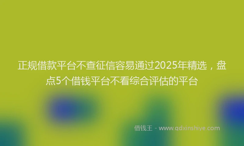 正规借款平台不查征信容易通过2025年精选，盘点5个借钱平台不看综合评估的平台