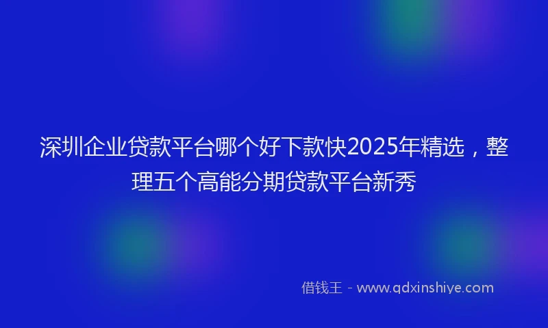深圳企业贷款平台哪个好下款快2025年精选，整理五个高能分期贷款平台新秀