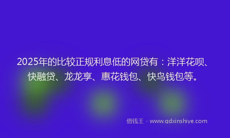 2025年的比较正规利息低的网贷有：洋洋花呗、快融贷、龙龙享、惠花钱包、快鸟钱包等。