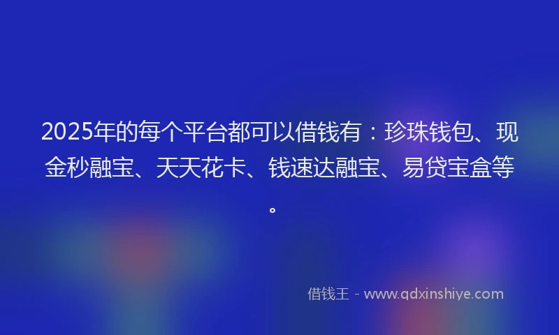 2025年的每个平台都可以借钱有：珍珠钱包、现金秒融宝、天天花卡、钱速达融宝、易贷宝盒等。