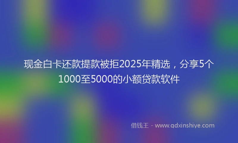 现金白卡还款提款被拒2025年精选，分享5个1000至5000的小额贷款软件