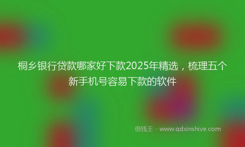 桐乡银行贷款哪家好下款2025年精选，梳理五个新手机号容易下款的软件