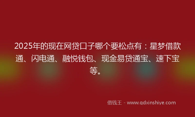 2025年的现在网贷口子哪个要松点有：星梦借款通、闪电通、融悦钱包、现金易贷通宝、速下宝等。