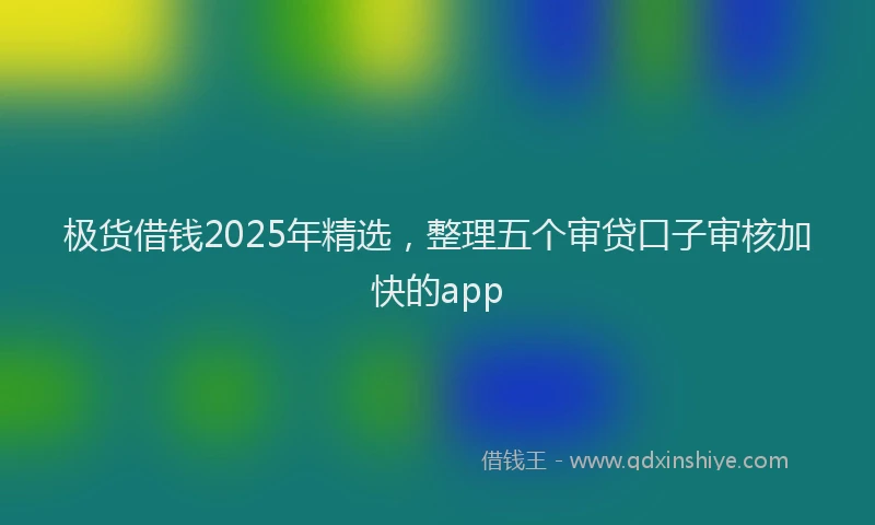 极货借钱2025年精选，整理五个审贷口子审核加快的app