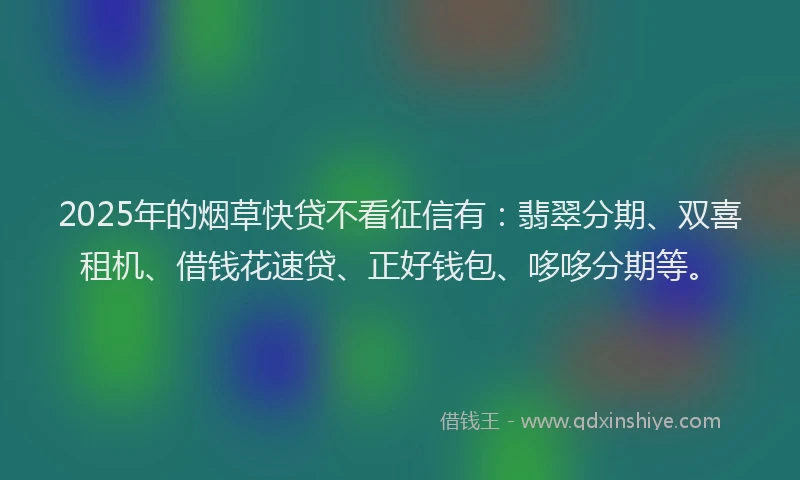 2025年的烟草快贷不看征信有：翡翠分期、双喜租机、借钱花速贷、正好钱包、哆哆分期等。