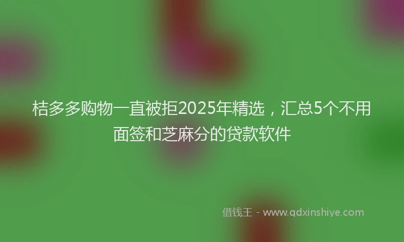桔多多购物一直被拒2025年精选，汇总5个不用面签和芝麻分的贷款软件