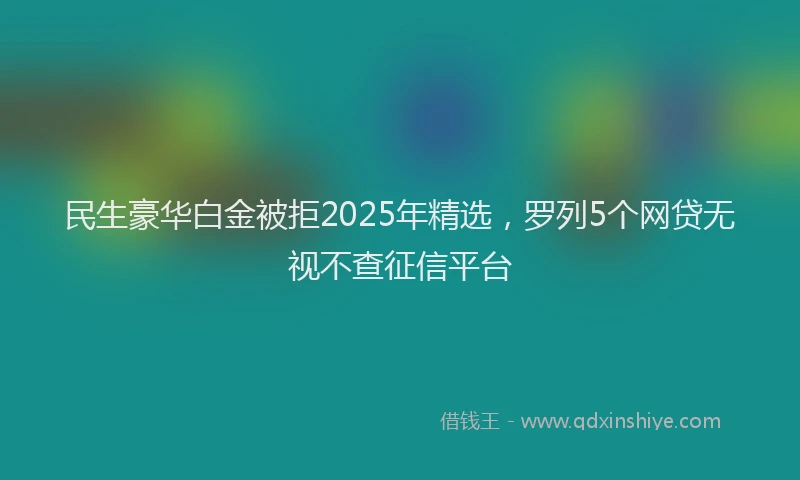 民生豪华白金被拒2025年精选，罗列5个网贷无视不查征信平台