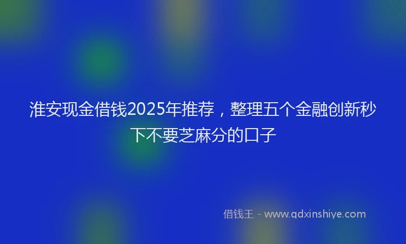 淮安现金借钱2025年推荐，整理五个金融创新秒下不要芝麻分的口子