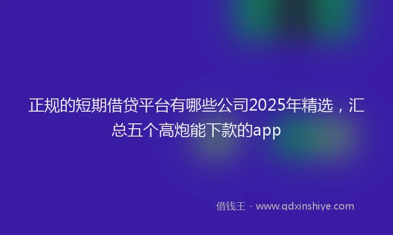 正规的短期借贷平台有哪些公司2025年精选，汇总五个高炮能下款的app