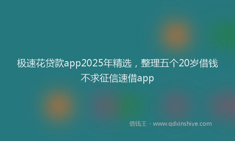 极速花贷款app2025年精选，整理五个20岁借钱不求征信速借app
