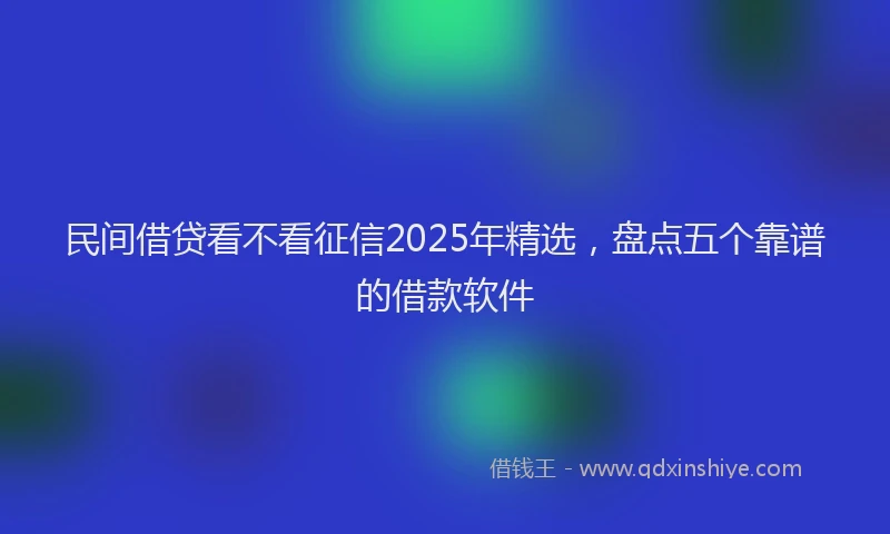 民间借贷看不看征信2025年精选，盘点五个靠谱的借款软件