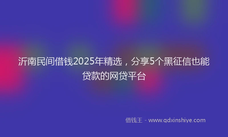 沂南民间借钱2025年精选，分享5个黑征信也能贷款的网贷平台