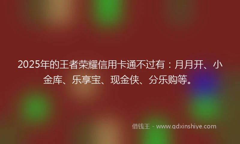 2025年的王者荣耀信用卡通不过有：月月开、小金库、乐享宝、现金侠、分乐购等。