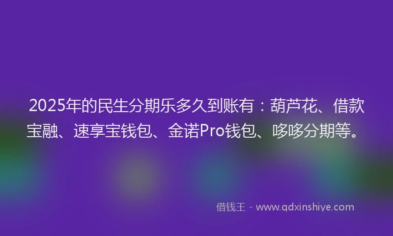 2025年的民生分期乐多久到账有：葫芦花、借款宝融、速享宝钱包、金诺Pro钱包、哆哆分期等。