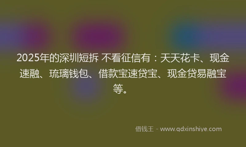 2025年的深圳短拆 不看征信有：天天花卡、现金速融、琉璃钱包、借款宝速贷宝、现金贷易融宝等。