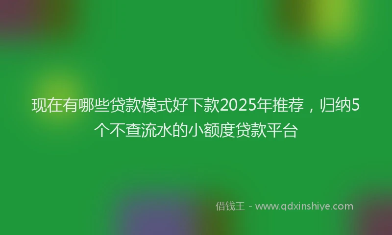 现在有哪些贷款模式好下款2025年推荐，归纳5个不查流水的小额度贷款平台