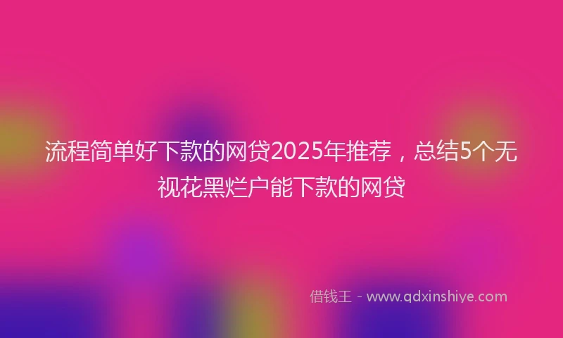 流程简单好下款的网贷2025年推荐，总结5个无视花黑烂户能下款的网贷