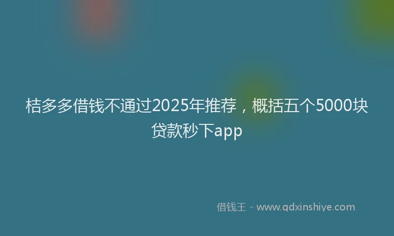 桔多多借钱不通过2025年推荐，概括五个5000块贷款秒下app