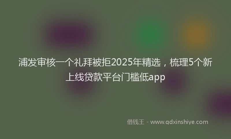 浦发审核一个礼拜被拒2025年精选，梳理5个新上线贷款平台门槛低app
