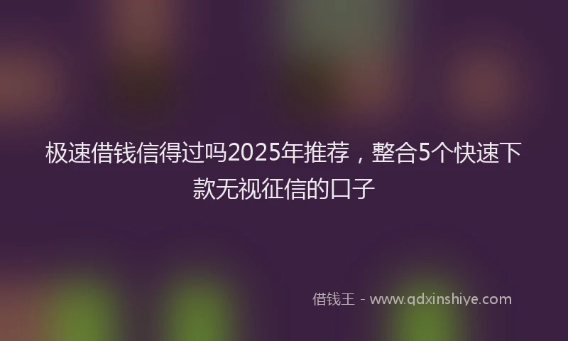 极速借钱信得过吗2025年推荐，整合5个快速下款无视征信的口子