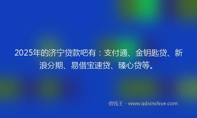 2025年的济宁贷款吧有：支付通、金钥匙贷、新浪分期、易借宝速贷、臻心贷等。