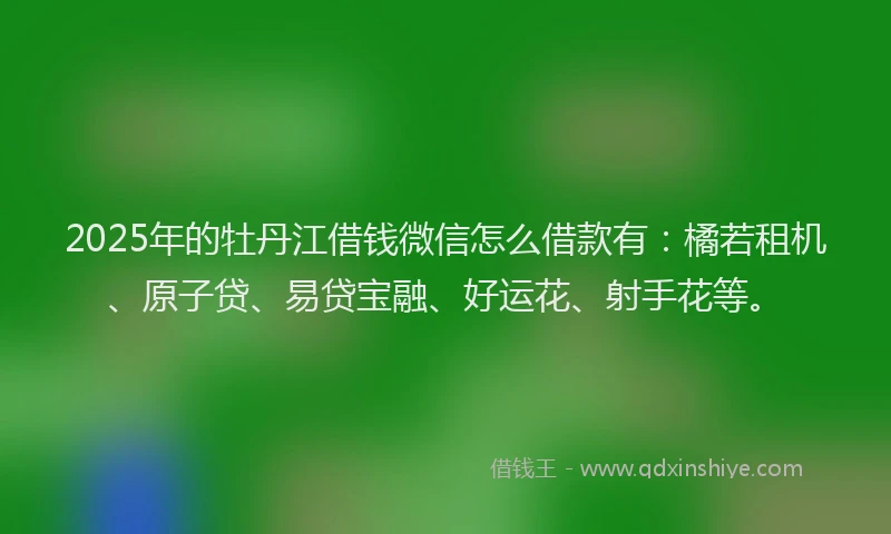 2025年的牡丹江借钱微信怎么借款有：橘若租机、原子贷、易贷宝融、好运花、射手花等。
