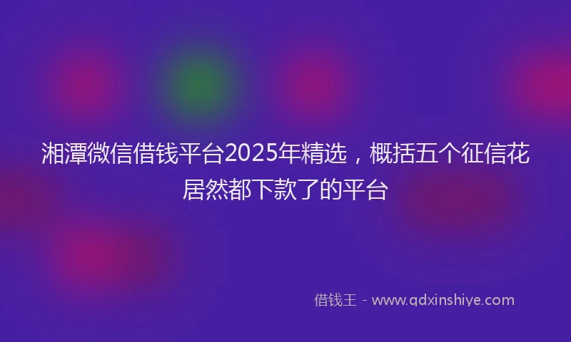 湘潭微信借钱平台2025年精选，概括五个征信花居然都下款了的平台