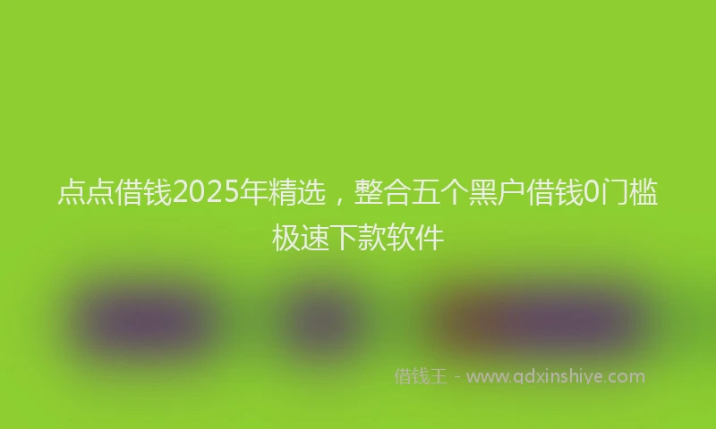 点点借钱2025年精选，整合五个黑户借钱0门槛极速下款软件