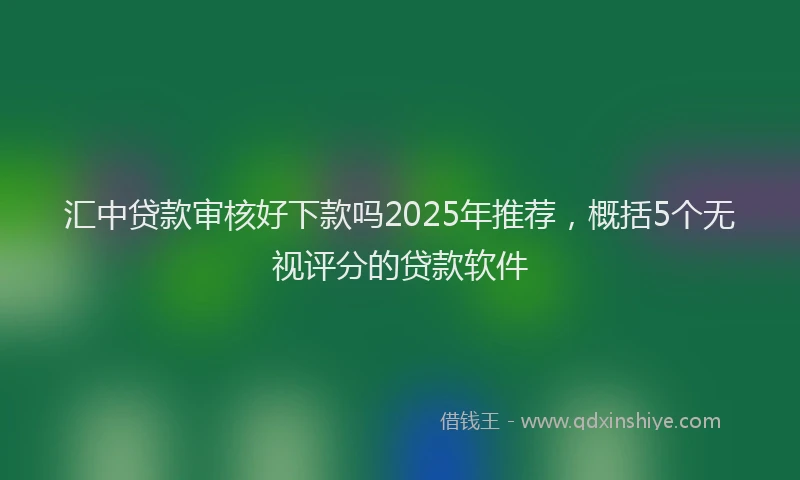 汇中贷款审核好下款吗2025年推荐，概括5个无视评分的贷款软件