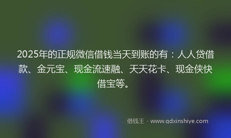 2025年的正规微信借钱当天到账的有：人人贷借款、金元宝、现金流速融、天天花卡、现金侠快借宝等。