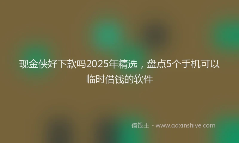 现金侠好下款吗2025年精选，盘点5个手机可以临时借钱的软件