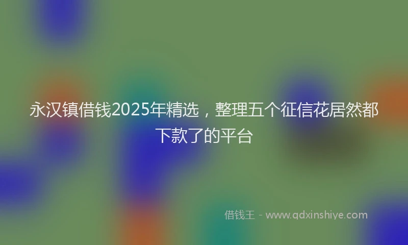永汉镇借钱2025年精选，整理五个征信花居然都下款了的平台