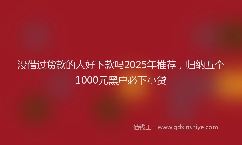 没借过货款的人好下款吗2025年推荐，归纳五个1000元黑户必下小贷