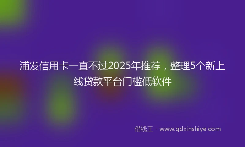 浦发信用卡一直不过2025年推荐，整理5个新上线贷款平台门槛低软件