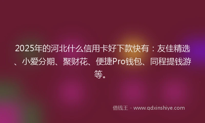 2025年的河北什么信用卡好下款快有：友佳精选、小爱分期、聚财花、便捷Pro钱包、同程提钱游等。