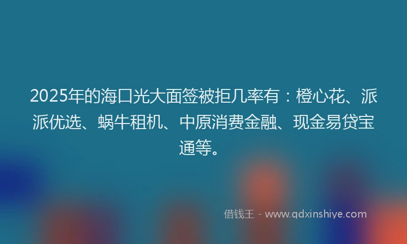 2025年的海口光大面签被拒几率有：橙心花、派派优选、蜗牛租机、中原消费金融、现金易贷宝通等。