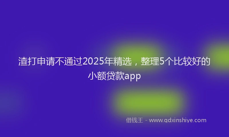 渣打申请不通过2025年精选，整理5个比较好的小额贷款app