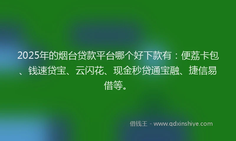 2025年的烟台贷款平台哪个好下款有：便荔卡包、钱速贷宝、云闪花、现金秒贷通宝融、捷信易借等。