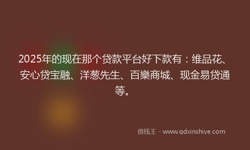2025年的现在那个贷款平台好下款有：维品花、安心贷宝融、洋葱先生、百樂商城、现金易贷通等。