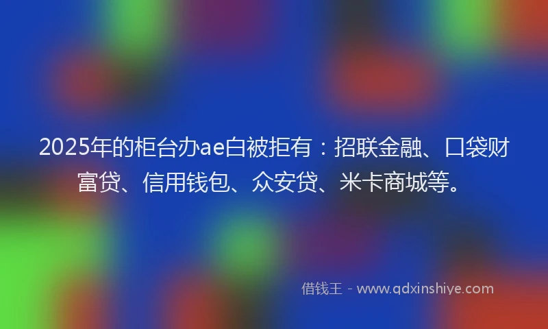 2025年的柜台办ae白被拒有：招联金融、口袋财富贷、信用钱包、众安贷、米卡商城等。