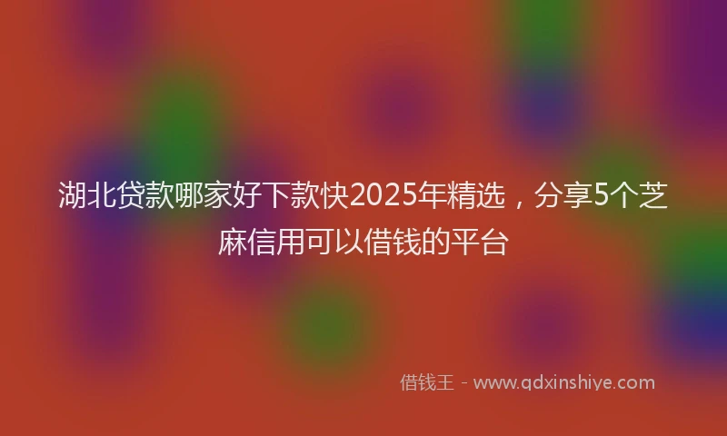 湖北贷款哪家好下款快2025年精选，分享5个芝麻信用可以借钱的平台