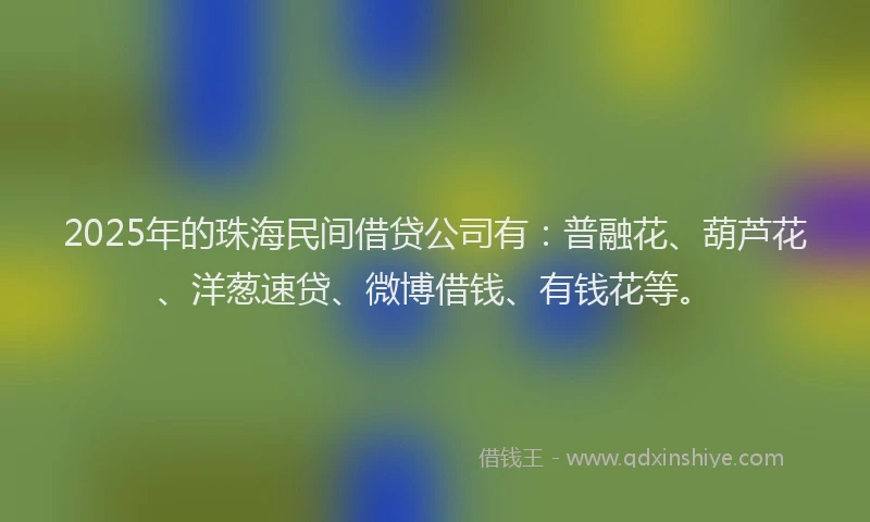 2025年的珠海民间借贷公司有：普融花、葫芦花、洋葱速贷、微博借钱、有钱花等。