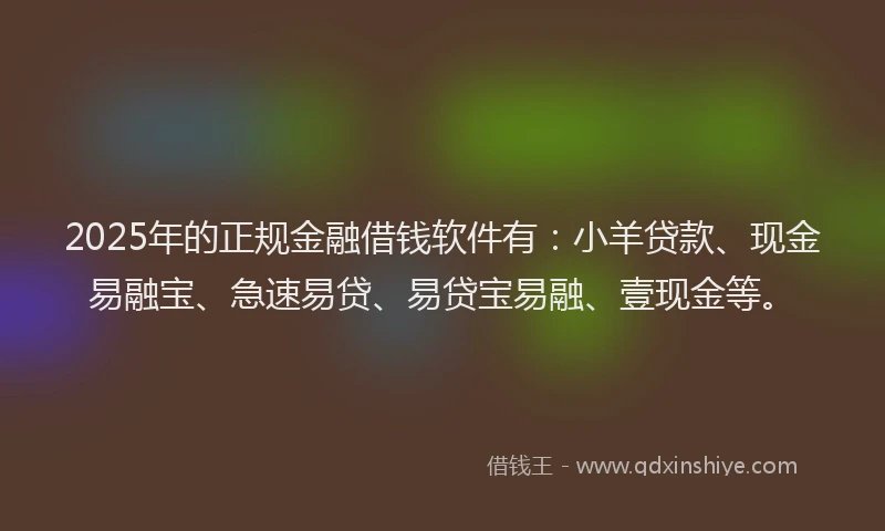 2025年的正规金融借钱软件有：小羊贷款、现金易融宝、急速易贷、易贷宝易融、壹现金等。