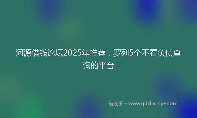 河源借钱论坛2025年推荐，罗列5个不看负债查询的平台