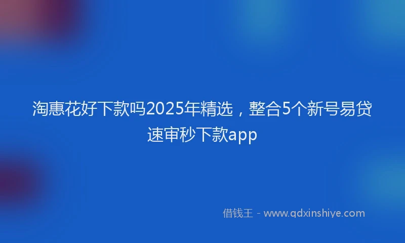 淘惠花好下款吗2025年精选，整合5个新号易贷速审秒下款app