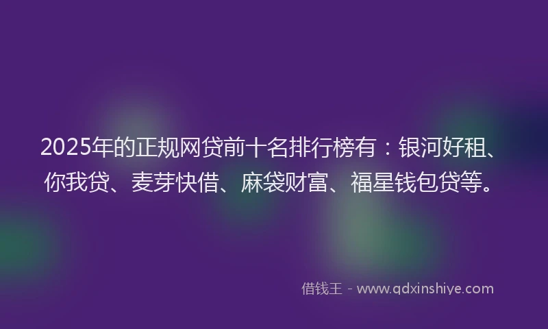 2025年的正规网贷前十名排行榜有：银河好租、你我贷、麦芽快借、麻袋财富、福星钱包贷等。