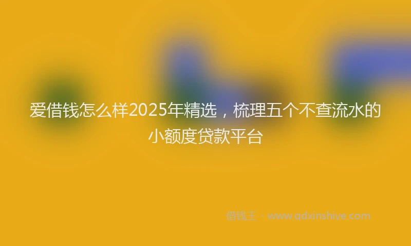 爱借钱怎么样2025年精选，梳理五个不查流水的小额度贷款平台